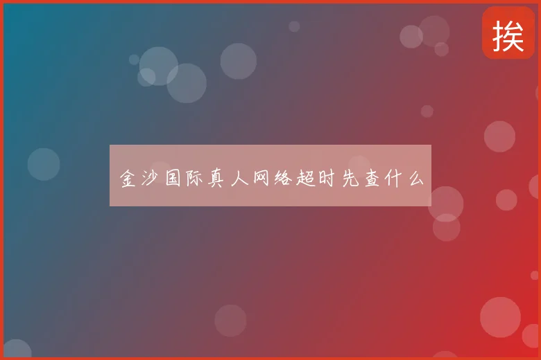 金沙国际真人网络超时先查什么