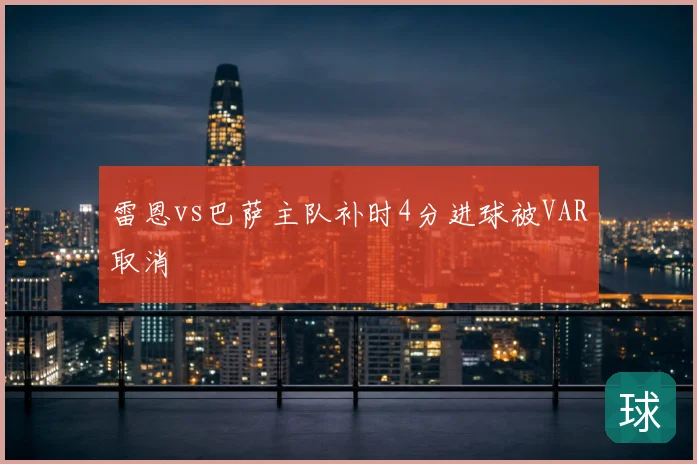 雷恩vs巴萨主队补时4分进球被VAR取消