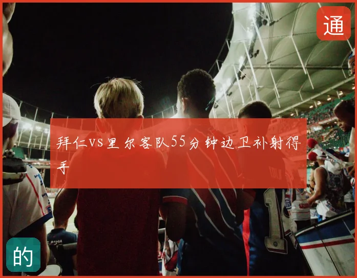 拜仁vs里尔客队55分钟边卫补射得手