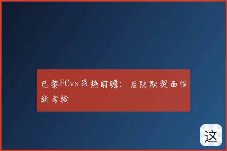 巴黎FCvs昂热前瞻：后防默契面临新考验